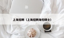 上海招聘（上海招聘海归硕士）