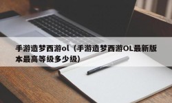 手游造梦西游ol（手游造梦西游OL最新版本最高等级多少级）