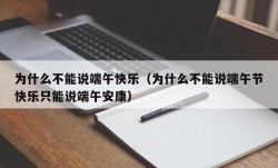 为什么不能说端午快乐（为什么不能说端午节快乐只能说端午安康）