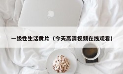 一级性生活黄片（今天高清视频在线观看）