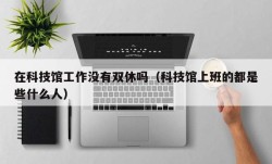 在科技馆工作没有双休吗（科技馆上班的都是些什么人）