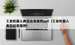 工业机器人典型应用案例ppt（工业机器人典型应用案例）