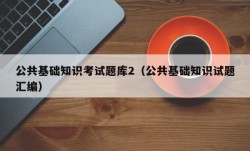 公共基础知识考试题库2（公共基础知识试题汇编）