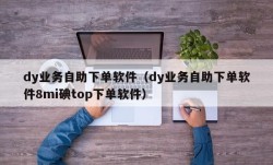 dy业务自助下单软件（dy业务自助下单软件8mi碘top下单软件）