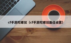 cf手游陀螺仪（cf手游陀螺仪最佳设置）