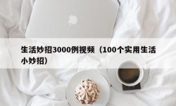 生活妙招3000例视频（100个实用生活小妙招）