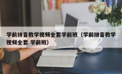 学前拼音教学视频全套学前班（学前拼音教学视频全套 学前班）