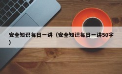 安全知识每日一讲（安全知识每日一讲50字）