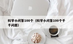 科学小问答100个（科学小问答100个千千问题）