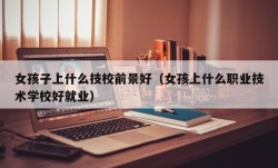 女孩子上什么技校前景好（女孩上什么职业技术学校好就业）