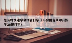 怎么样快速学会拼音打字（不会拼音从零开始学26键打字）