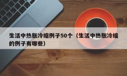 生活中热胀冷缩例子50个（生活中热胀冷缩的例子有哪些）