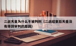 二战天皇为什么不被判刑（二战结束后天皇没有得到审判的原因）