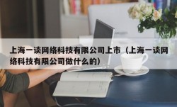 上海一谈网络科技有限公司上市（上海一谈网络科技有限公司做什么的）