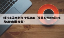 科技小发明制作视频简单（简单方便的科技小发明的制作视频）