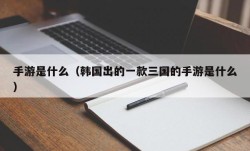 手游是什么（韩国出的一款三国的手游是什么）