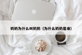 奶奶为什么叫奶奶（为什么奶奶是谁）