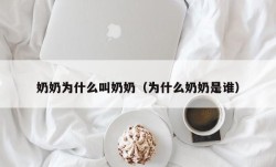 奶奶为什么叫奶奶（为什么奶奶是谁）