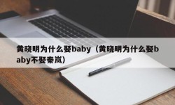 黄晓明为什么娶baby（黄晓明为什么娶baby不娶秦岚）