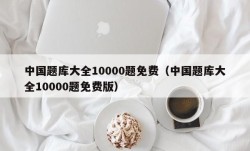 中国题库大全10000题免费（中国题库大全10000题免费版）