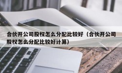 合伙开公司股权怎么分配比较好（合伙开公司股权怎么分配比较好计算）