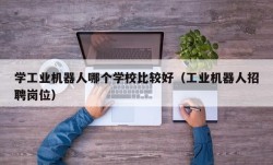 学工业机器人哪个学校比较好（工业机器人招聘岗位）