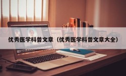 优秀医学科普文章（优秀医学科普文章大全）