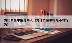 为什么竖中指是骂人（为什么竖中指是不雅行为）