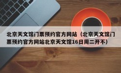 北京天文馆门票预约官方网站（北京天文馆门票预约官方网站北京天文馆16日周二开不）