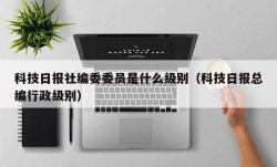 科技日报社编委委员是什么级别（科技日报总编行政级别）