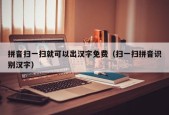 拼音扫一扫就可以出汉字免费（扫一扫拼音识别汉字）