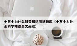 十万个为什么科普知识测试题库（十万个为什么科学知识全文阅读）