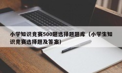 小学知识竞赛500题选择题题库（小学生知识竞赛选择题及答案）