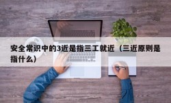 安全常识中的3近是指三工就近（三近原则是指什么）