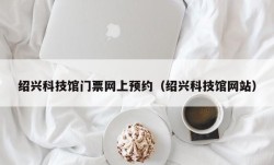 绍兴科技馆门票网上预约（绍兴科技馆网站）