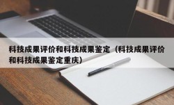 科技成果评价和科技成果鉴定（科技成果评价和科技成果鉴定重庆）