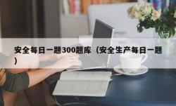 安全每日一题300题库（安全生产每日一题）