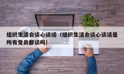 组织生活会谈心谈话（组织生活会谈心谈话是所有党员都谈吗）