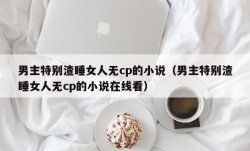 男主特别渣睡女人无cp的小说（男主特别渣睡女人无cp的小说在线看）