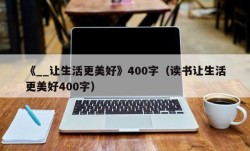 《__让生活更美好》400字（读书让生活更美好400字）