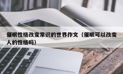 催眠性格改变常识的世界作文（催眠可以改变人的性格吗）