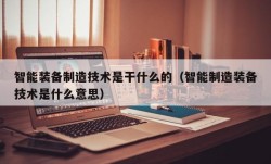 智能装备制造技术是干什么的（智能制造装备技术是什么意思）