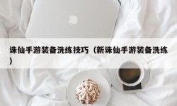 诛仙手游装备洗练技巧（新诛仙手游装备洗练）