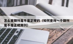 怎么查期刊是不是正规的（如何查询一个期刊是不是正规期刊）