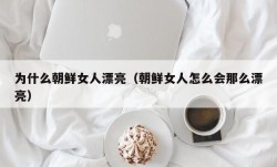 为什么朝鲜女人漂亮（朝鲜女人怎么会那么漂亮）