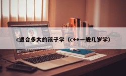 c适合多大的孩子学（c++一般几岁学）