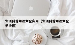 生活科普知识大全实用（生活科普知识大全 手抄报）