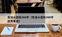 生活小百科300字（生活小百科300字 优秀事迹）