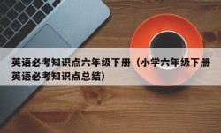 英语必考知识点六年级下册（小学六年级下册英语必考知识点总结）