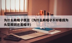 为什么戴帽子很丑（为什么戴帽子不好看因为头型原因还是帽子）